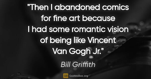 Bill Griffith quote: "Then I abandoned comics for fine art because I had some..."