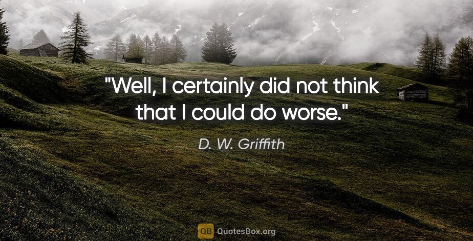 D. W. Griffith quote: "Well, I certainly did not think that I could do worse."