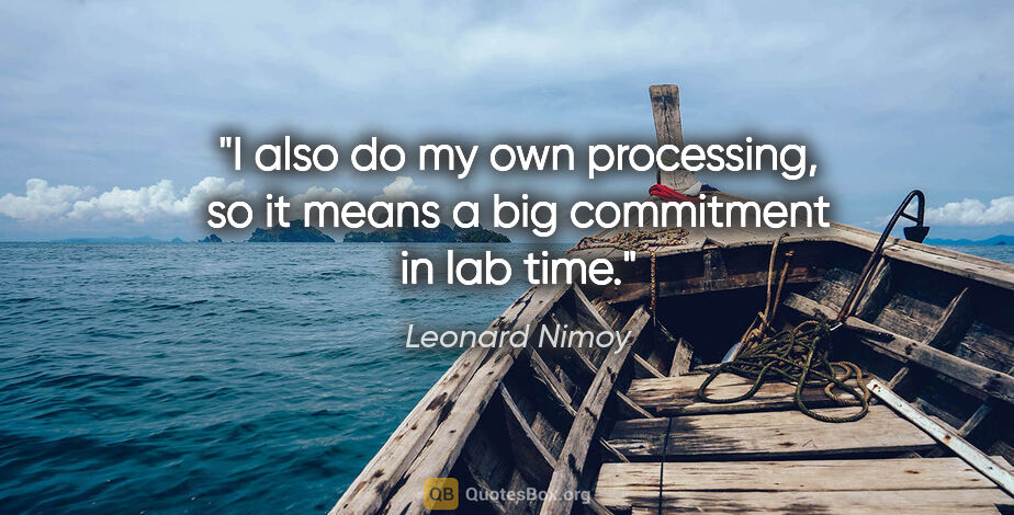 Leonard Nimoy quote: "I also do my own processing, so it means a big commitment in..."