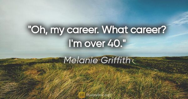 Melanie Griffith quote: "Oh, my career. What career? I'm over 40."