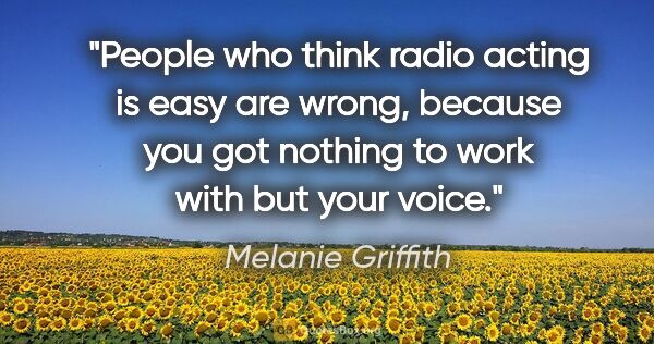 Melanie Griffith quote: "People who think radio acting is easy are wrong, because you..."