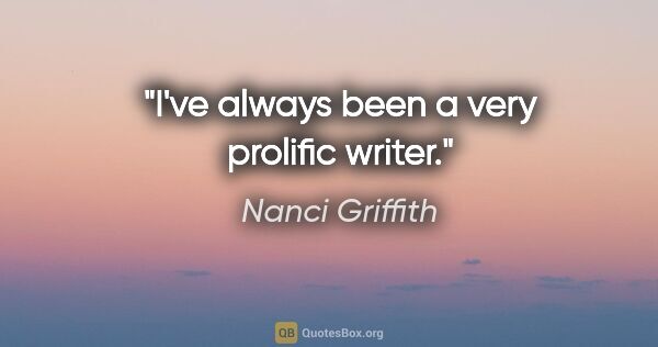 Nanci Griffith quote: "I've always been a very prolific writer."
