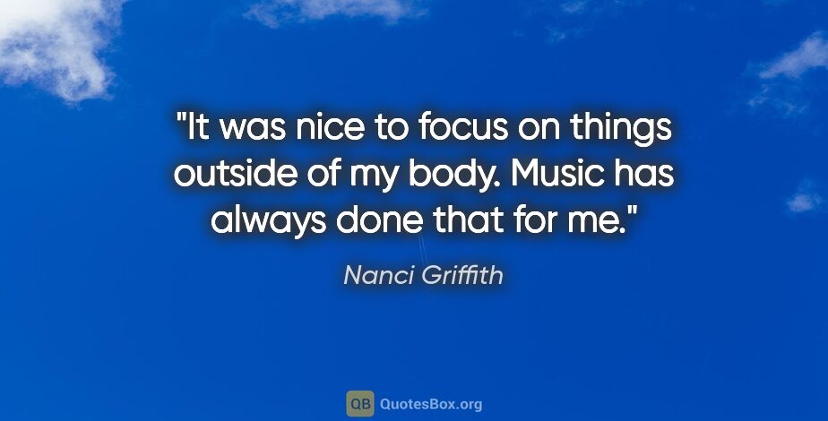 Nanci Griffith quote: "It was nice to focus on things outside of my body. Music has..."