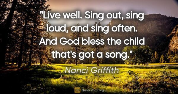 Nanci Griffith quote: "Live well. Sing out, sing loud, and sing often. And God bless..."