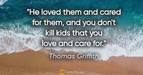 Thomas Griffith quote: "He loved them and cared for them, and you don't kill kids that..."