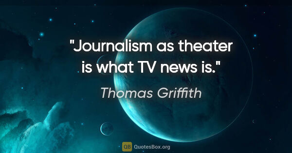 Thomas Griffith quote: "Journalism as theater is what TV news is."