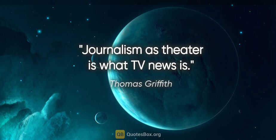 Thomas Griffith quote: "Journalism as theater is what TV news is."