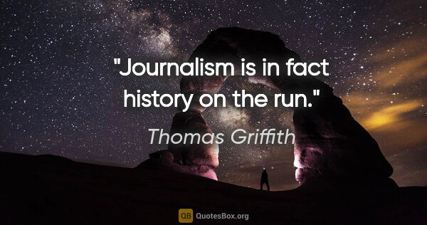 Thomas Griffith quote: "Journalism is in fact history on the run."