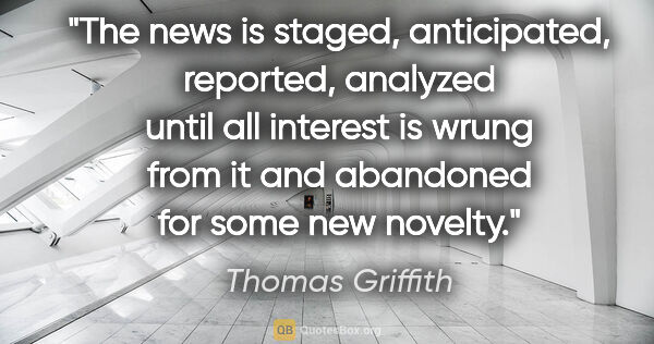 Thomas Griffith quote: "The news is staged, anticipated, reported, analyzed until all..."