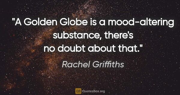 Rachel Griffiths quote: "A Golden Globe is a mood-altering substance, there's no doubt..."