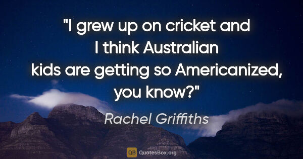 Rachel Griffiths quote: "I grew up on cricket and I think Australian kids are getting..."