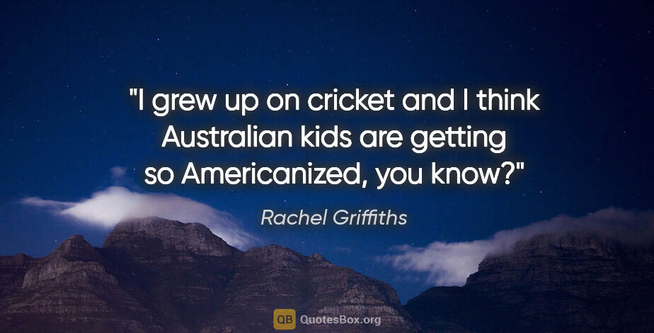 Rachel Griffiths quote: "I grew up on cricket and I think Australian kids are getting..."