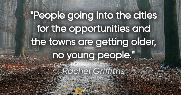 Rachel Griffiths quote: "People going into the cities for the opportunities and the..."