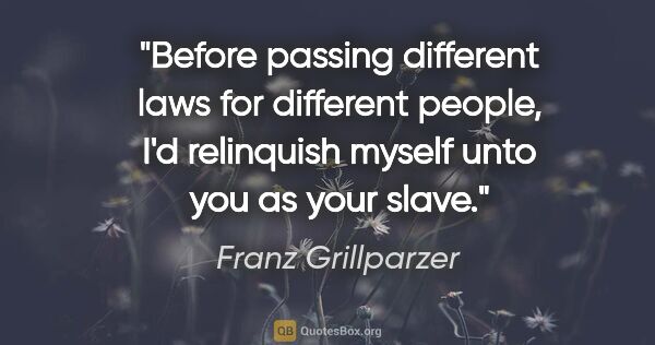 Franz Grillparzer quote: "Before passing different laws for different people, I'd..."