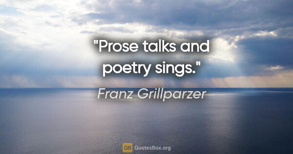 Franz Grillparzer quote: "Prose talks and poetry sings."