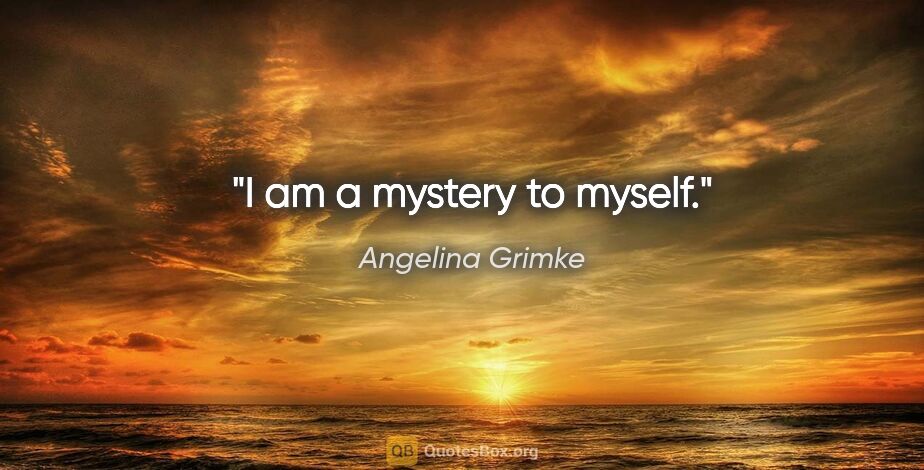 Angelina Grimke quote: "I am a mystery to myself."