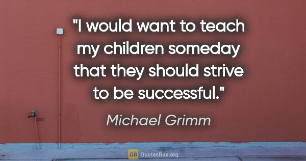 Michael Grimm quote: "I would want to teach my children someday that they should..."