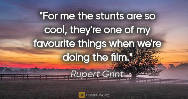 Rupert Grint quote: "For me the stunts are so cool, they're one of my favourite..."