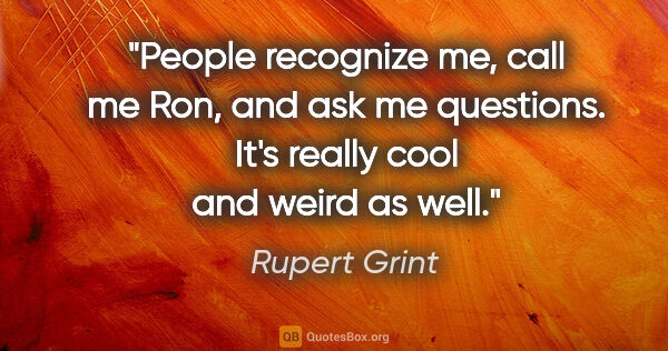 Rupert Grint quote: "People recognize me, call me Ron, and ask me questions. It's..."