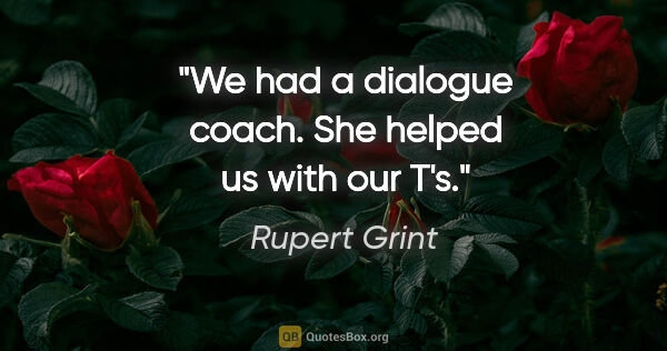 Rupert Grint quote: "We had a dialogue coach. She helped us with our T's."