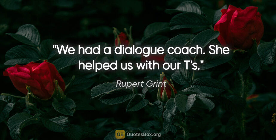 Rupert Grint quote: "We had a dialogue coach. She helped us with our T's."