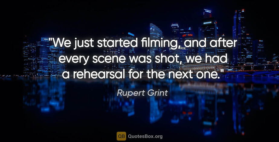 Rupert Grint quote: "We just started filming, and after every scene was shot, we..."