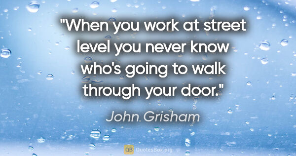 John Grisham quote: "When you work at street level you never know who's going to..."