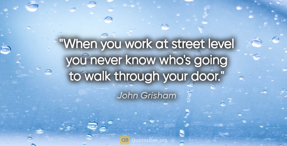 John Grisham quote: "When you work at street level you never know who's going to..."
