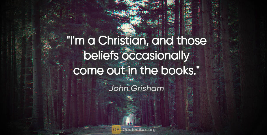 John Grisham quote: "I'm a Christian, and those beliefs occasionally come out in..."
