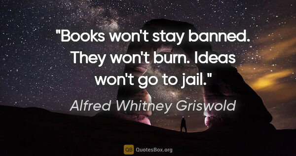 Alfred Whitney Griswold quote: "Books won't stay banned. They won't burn. Ideas won't go to jail."