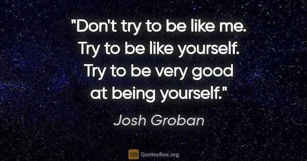 Josh Groban quote: "Don't try to be like me. Try to be like yourself. Try to be..."