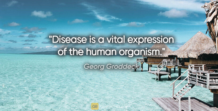 Georg Groddeck quote: "Disease is a vital expression of the human organism."