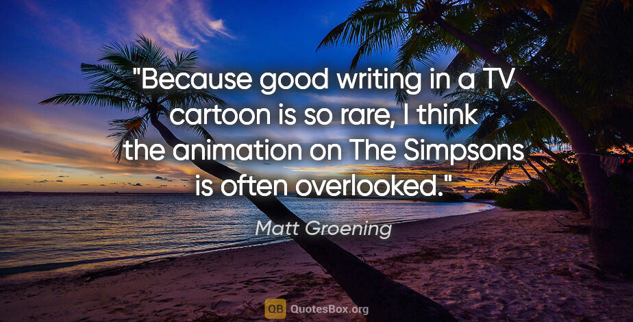 Matt Groening quote: "Because good writing in a TV cartoon is so rare, I think the..."