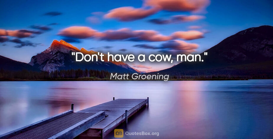 Matt Groening quote: "Don't have a cow, man."