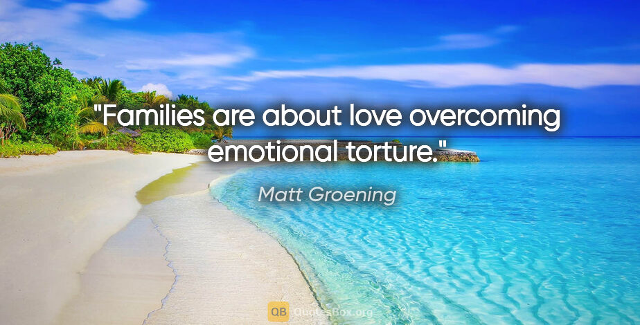 Matt Groening quote: "Families are about love overcoming emotional torture."