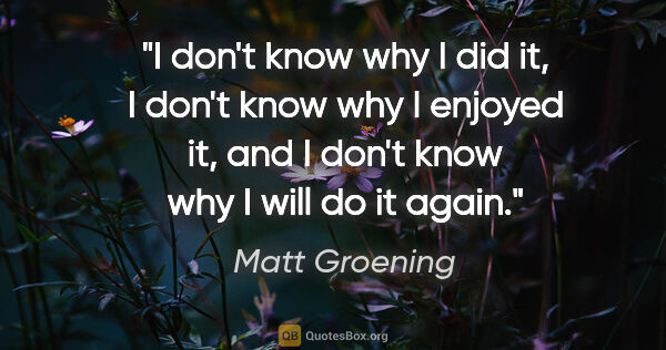 Matt Groening quote: "I don't know why I did it, I don't know why I enjoyed it, and..."