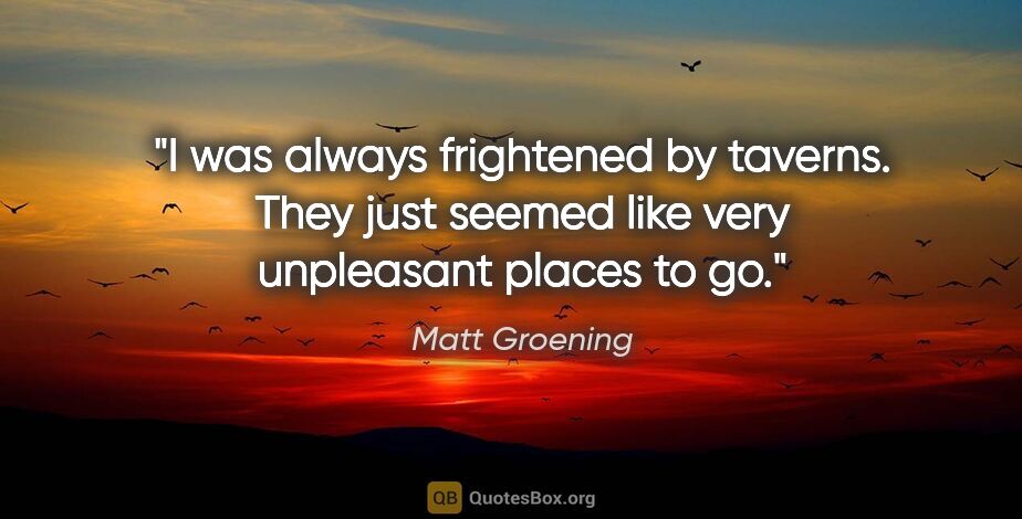 Matt Groening quote: "I was always frightened by taverns. They just seemed like very..."