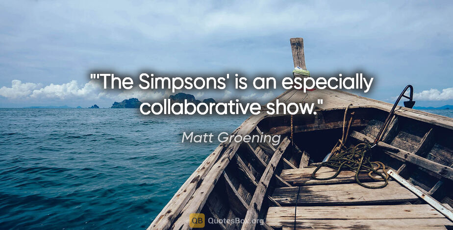 Matt Groening quote: "'The Simpsons' is an especially collaborative show."