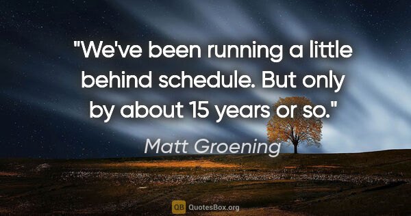 Matt Groening quote: "We've been running a little behind schedule. But only by about..."