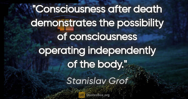 Stanislav Grof quote: "Consciousness after death demonstrates the possibility of..."