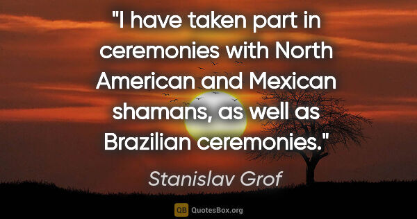 Stanislav Grof quote: "I have taken part in ceremonies with North American and..."