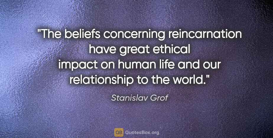 Stanislav Grof quote: "The beliefs concerning reincarnation have great ethical impact..."