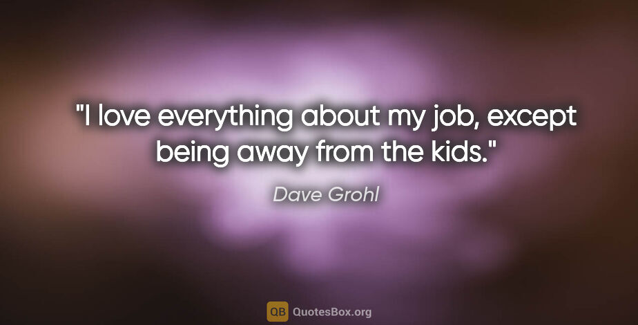 Dave Grohl quote: "I love everything about my job, except being away from the kids."