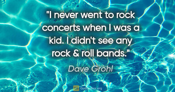 Dave Grohl quote: "I never went to rock concerts when I was a kid. I didn't see..."