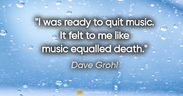 Dave Grohl quote: "I was ready to quit music. It felt to me like music equalled..."