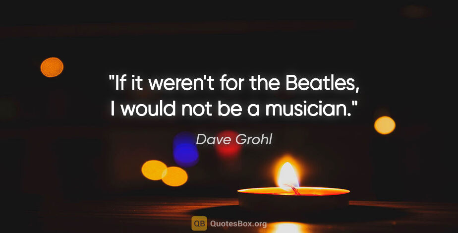 Dave Grohl quote: "If it weren't for the Beatles, I would not be a musician."