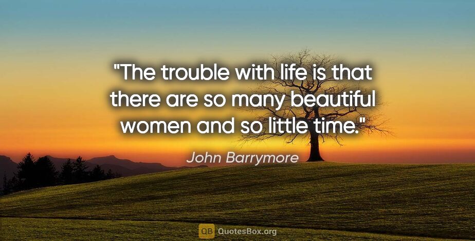 John Barrymore quote: "The trouble with life is that there are so many beautiful..."