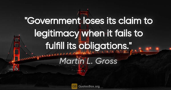 Martin L. Gross quote: "Government loses its claim to legitimacy when it fails to..."