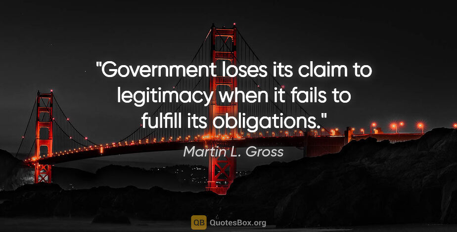 Martin L. Gross quote: "Government loses its claim to legitimacy when it fails to..."