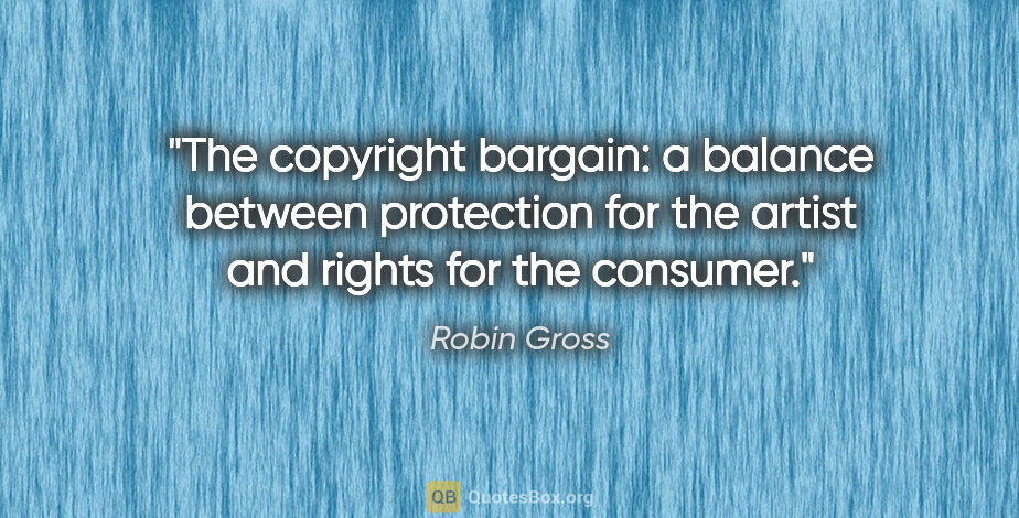 Robin Gross quote: "The copyright bargain: a balance between protection for the..."